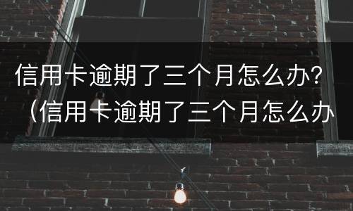 信用卡逾期了三个月怎么办？（信用卡逾期了三个月怎么办）