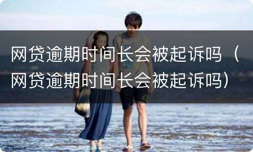 网贷逾期时间长会被起诉吗（网贷逾期时间长会被起诉吗）