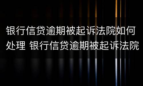 银行信贷逾期被起诉法院如何处理 银行信贷逾期被起诉法院如何处理案件