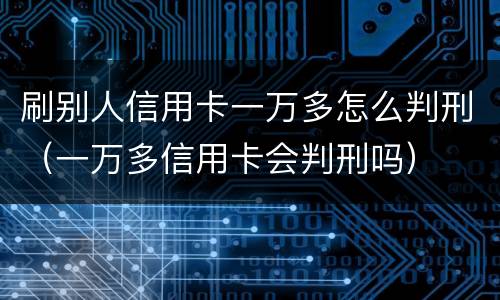 刷别人信用卡一万多怎么判刑（一万多信用卡会判刑吗）