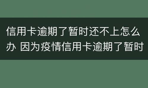 信用卡逾期了暂时还不上怎么办 因为疫情信用卡逾期了暂时还不上怎么办