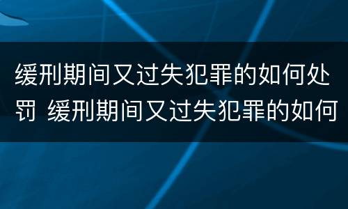 缓刑期间又过失犯罪的如何处罚 缓刑期间又过失犯罪的如何处罚