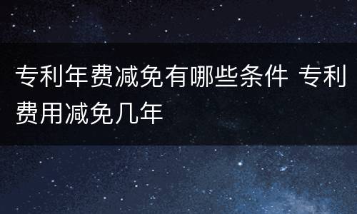 专利年费减免有哪些条件 专利费用减免几年