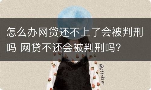 怎么办网贷还不上了会被判刑吗 网贷不还会被判刑吗?