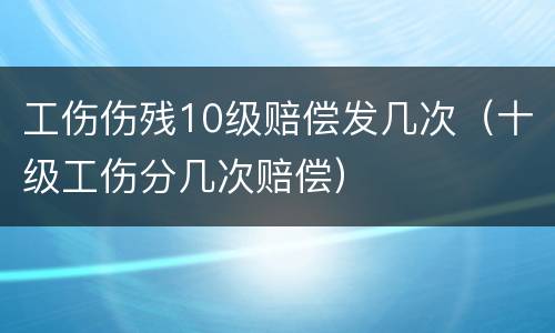 工伤伤残10级赔偿发几次（十级工伤分几次赔偿）