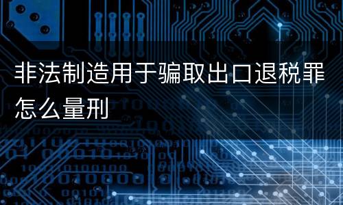非法制造用于骗取出口退税罪怎么量刑