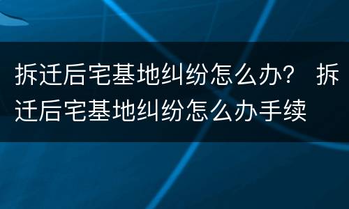 拆迁后宅基地纠纷怎么办？ 拆迁后宅基地纠纷怎么办手续