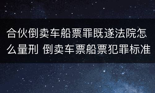 合伙倒卖车船票罪既遂法院怎么量刑 倒卖车票船票犯罪标准