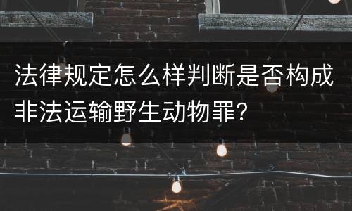 法律规定怎么样判断是否构成非法运输野生动物罪？