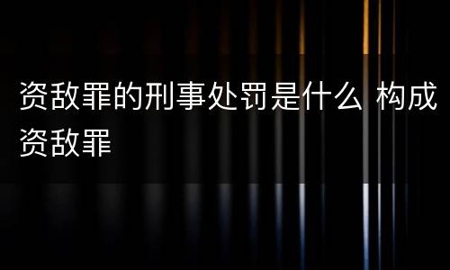 资敌罪的刑事处罚是什么 构成资敌罪