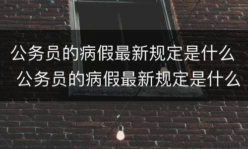 公务员的病假最新规定是什么 公务员的病假最新规定是什么时候