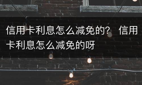 信用卡利息怎么减免的？ 信用卡利息怎么减免的呀