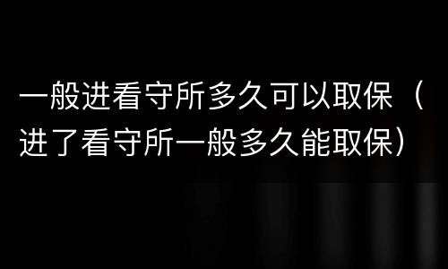 一般进看守所多久可以取保（进了看守所一般多久能取保）