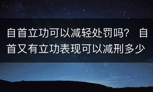 自首立功可以减轻处罚吗？ 自首又有立功表现可以减刑多少