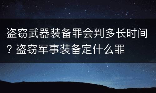 盗窃武器装备罪会判多长时间? 盗窃军事装备定什么罪