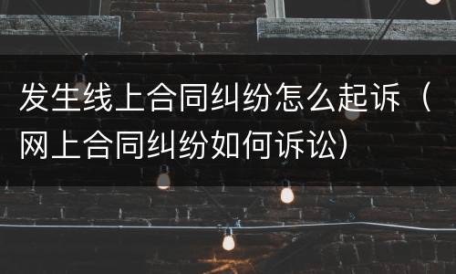 发生线上合同纠纷怎么起诉（网上合同纠纷如何诉讼）