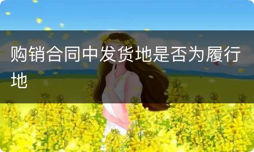 购销合同中发货地是否为履行地