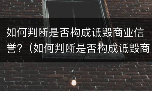 如何判断是否构成诋毁商业信誉?（如何判断是否构成诋毁商业信誉案件）