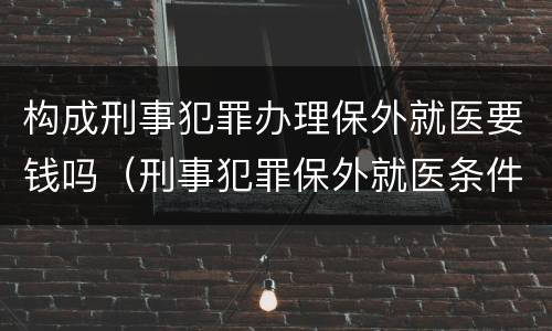 构成刑事犯罪办理保外就医要钱吗（刑事犯罪保外就医条件）