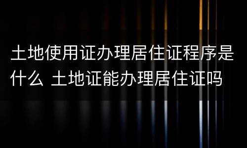 土地使用证办理居住证程序是什么 土地证能办理居住证吗