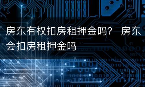 房东有权扣房租押金吗？ 房东会扣房租押金吗