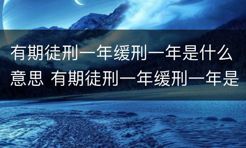 有期徒刑一年缓刑一年是什么意思 有期徒刑一年缓刑一年是啥意思