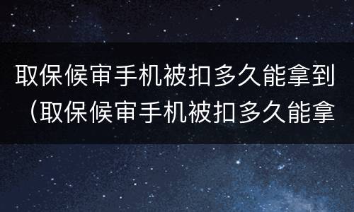 取保候审手机被扣多久能拿到（取保候审手机被扣多久能拿到手机）