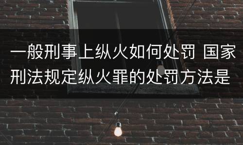 一般刑事上纵火如何处罚 国家刑法规定纵火罪的处罚方法是啥