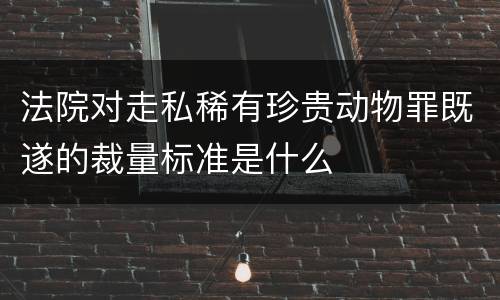 法院对走私稀有珍贵动物罪既遂的裁量标准是什么
