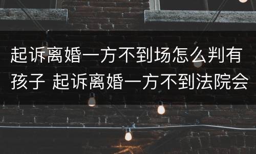 起诉离婚一方不到场怎么判有孩子 起诉离婚一方不到法院会怎么判