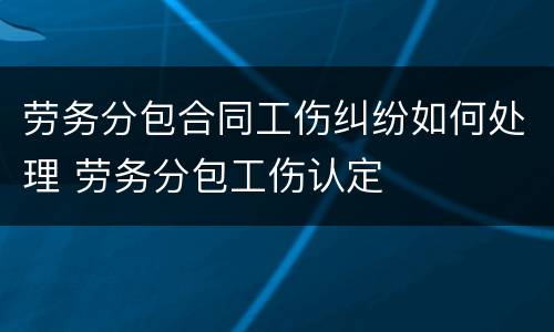 劳务分包合同工伤纠纷如何处理 劳务分包工伤认定