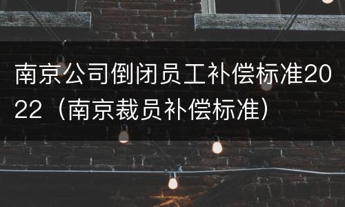南京公司倒闭员工补偿标准2022（南京裁员补偿标准）