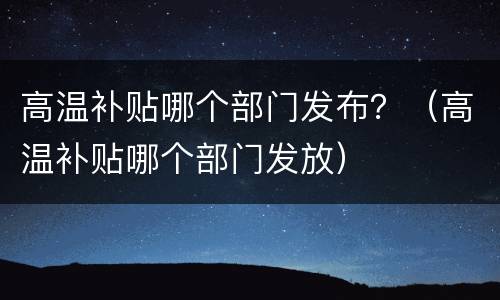 高温补贴哪个部门发布？（高温补贴哪个部门发放）