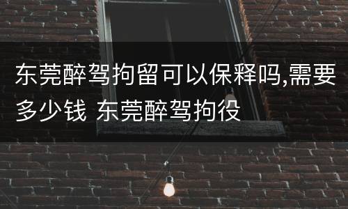 东莞醉驾拘留可以保释吗,需要多少钱 东莞醉驾拘役