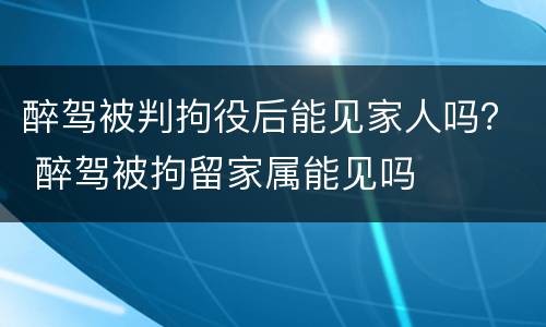 醉驾被判拘役后能见家人吗？ 醉驾被拘留家属能见吗