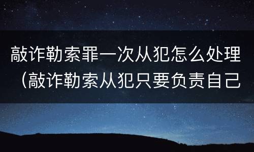 敲诈勒索罪一次从犯怎么处理（敲诈勒索从犯只要负责自己的金额吗）
