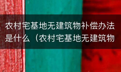 农村宅基地无建筑物补偿办法是什么（农村宅基地无建筑物补偿办法是什么意思）