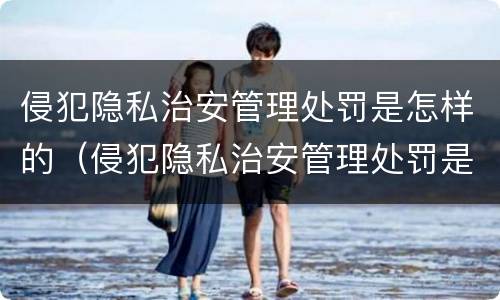 侵犯隐私治安管理处罚是怎样的（侵犯隐私治安管理处罚是怎样的案例）