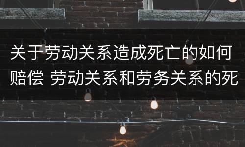 关于劳动关系造成死亡的如何赔偿 劳动关系和劳务关系的死亡赔偿区别
