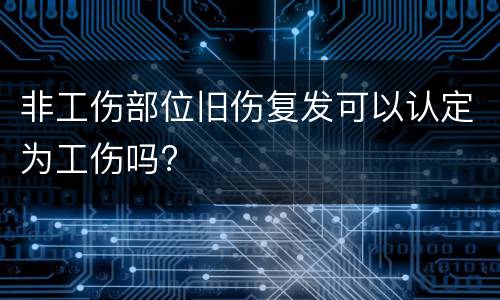 非工伤部位旧伤复发可以认定为工伤吗?