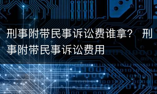 刑事附带民事诉讼费谁拿？ 刑事附带民事诉讼费用