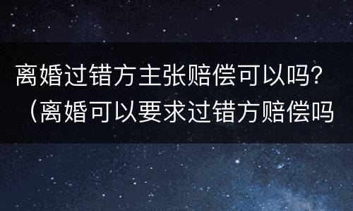 离婚过错方主张赔偿可以吗？（离婚可以要求过错方赔偿吗）