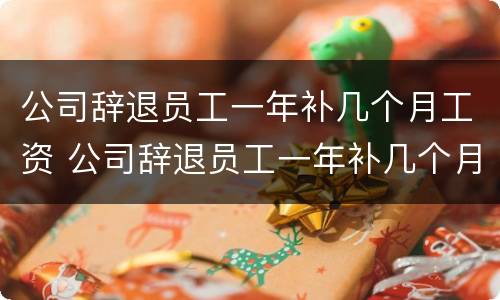 公司辞退员工一年补几个月工资 公司辞退员工一年补几个月工资合法吗
