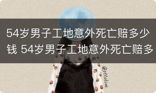 54岁男子工地意外死亡赔多少钱 54岁男子工地意外死亡赔多少钱呢