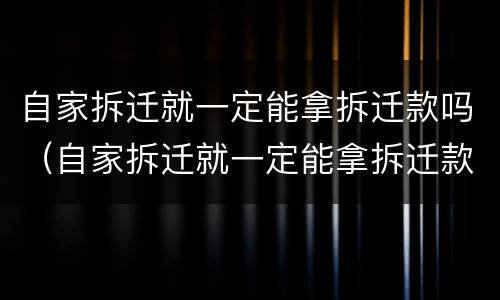 自家拆迁就一定能拿拆迁款吗（自家拆迁就一定能拿拆迁款吗怎么办）