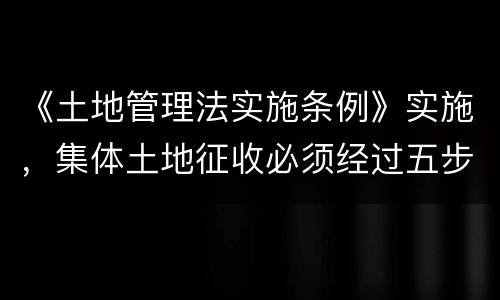 《土地管理法实施条例》实施，集体土地征收必须经过五步骤