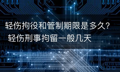 轻伤拘役和管制期限是多久？ 轻伤刑事拘留一般几天