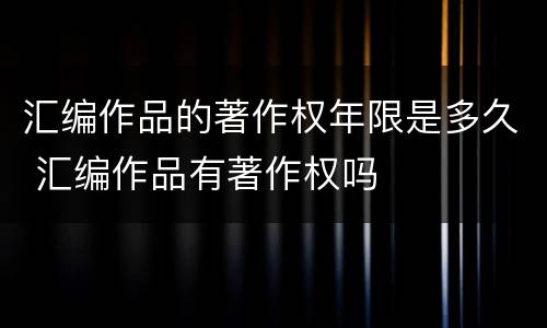 汇编作品的著作权年限是多久 汇编作品有著作权吗