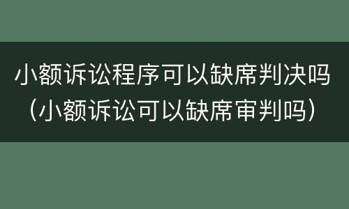 小额诉讼程序可以缺席判决吗（小额诉讼可以缺席审判吗）