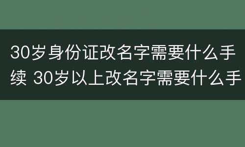 30岁身份证改名字需要什么手续 30岁以上改名字需要什么手续